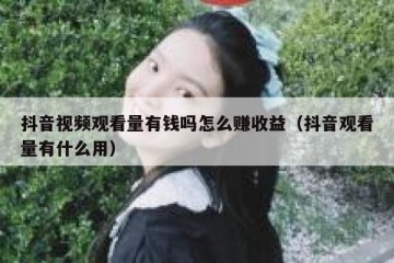 抖音视频观看量有钱吗怎么赚收益（抖音观看量有什么用）