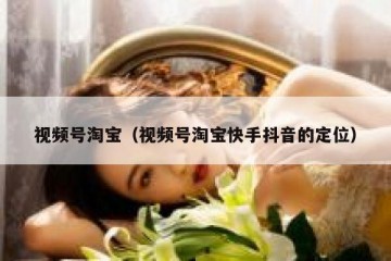 视频号淘宝（视频号淘宝快手抖音的定位）
