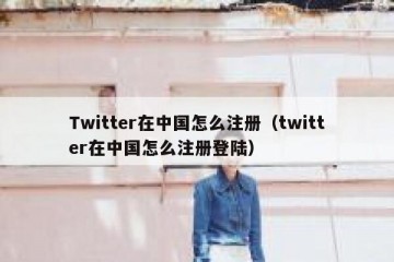 Twitter在中国怎么注册（twitter在中国怎么注册登陆）