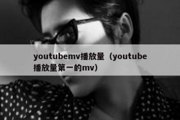 youtubemv播放量（youtube播放量第一的mv）