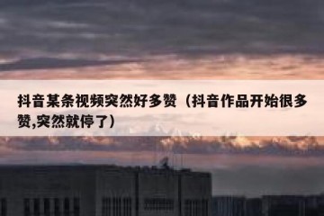 抖音某条视频突然好多赞（抖音作品开始很多赞,突然就停了）