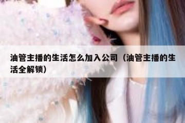 油管主播的生活怎么加入公司（油管主播的生活全解锁）