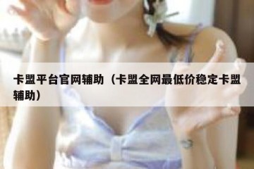 卡盟平台官网辅助（卡盟全网最低价稳定卡盟辅助）