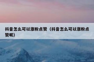 抖音怎么可以涨粉点赞（抖音怎么可以涨粉点赞呢）
