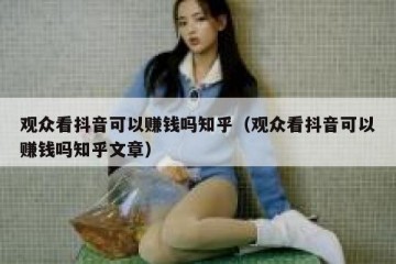 观众看抖音可以赚钱吗知乎（观众看抖音可以赚钱吗知乎文章）