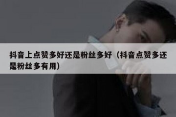 抖音上点赞多好还是粉丝多好（抖音点赞多还是粉丝多有用）