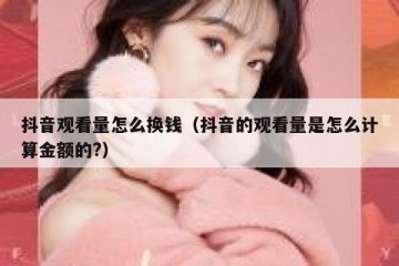 抖音观看量怎么换钱（抖音的观看量是怎么计算金额的?）