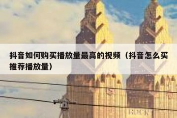 抖音如何购买播放量最高的视频（抖音怎么买推荐播放量）