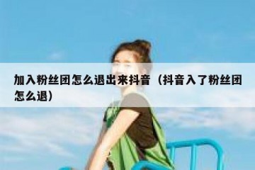 加入粉丝团怎么退出来抖音（抖音入了粉丝团怎么退）