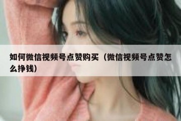 如何微信视频号点赞购买（微信视频号点赞怎么挣钱）