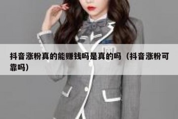抖音涨粉真的能赚钱吗是真的吗（抖音涨粉可靠吗）