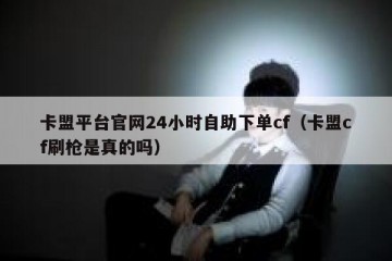 卡盟平台官网24小时自助下单cf（卡盟cf刷枪是真的吗）