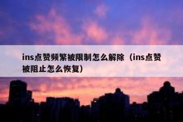 ins点赞频繁被限制怎么解除（ins点赞被阻止怎么恢复）