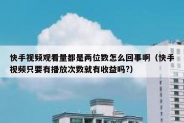 快手视频观看量都是两位数怎么回事啊（快手视频只要有播放次数就有收益吗?）
