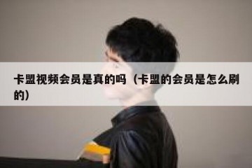 卡盟视频会员是真的吗（卡盟的会员是怎么刷的）