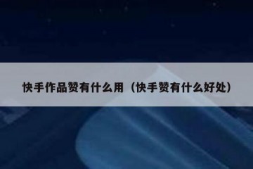 快手作品赞有什么用（快手赞有什么好处）