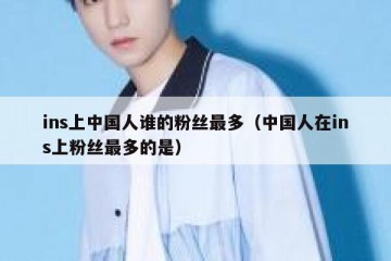 ins上中国人谁的粉丝最多（中国人在ins上粉丝最多的是）
