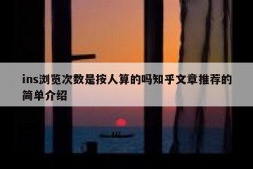 ins浏览次数是按人算的吗知乎文章推荐的简单介绍