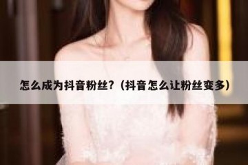 怎么成为抖音粉丝?（抖音怎么让粉丝变多）