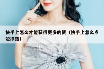 快手上怎么才能获得更多的赞（快手上怎么点赞挣钱）
