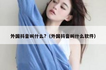 外国抖音叫什么?（外国抖音叫什么软件）