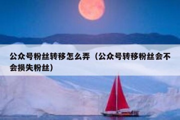 公众号粉丝转移怎么弄（公众号转移粉丝会不会损失粉丝）