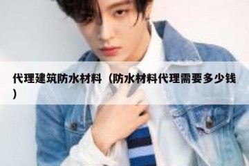 代理建筑防水材料（防水材料代理需要多少钱）