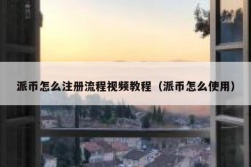 派币怎么注册流程视频教程（派币怎么使用）