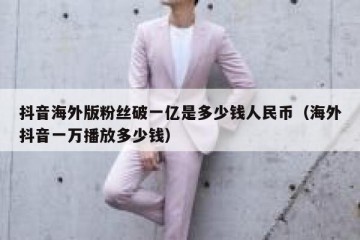 抖音海外版粉丝破一亿是多少钱人民币（海外抖音一万播放多少钱）