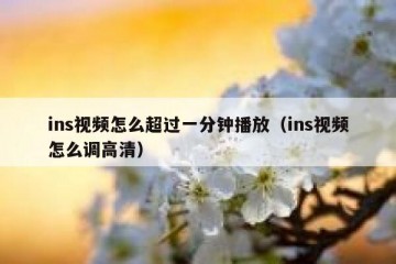 ins视频怎么超过一分钟播放（ins视频怎么调高清）