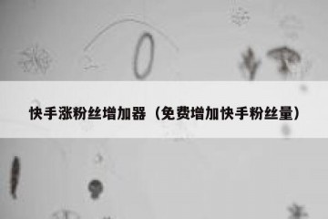快手涨粉丝增加器（免费增加快手粉丝量）