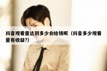 抖音观看量达到多少会给钱呢（抖音多少观看量有收益?）