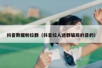 抖音数据粉拉群（抖音拉人进群骗局的目的）