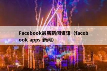 Facebook最新新闻资讯（facebook apps 新闻）