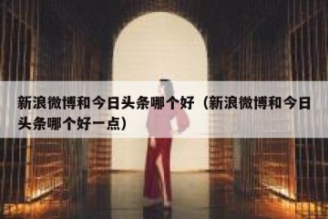 新浪微博和今日头条哪个好（新浪微博和今日头条哪个好一点）