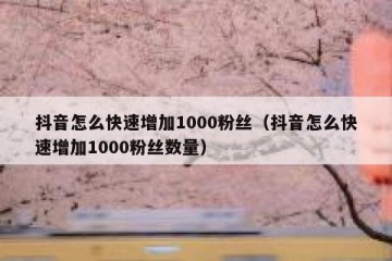 抖音怎么快速增加1000粉丝（抖音怎么快速增加1000粉丝数量）