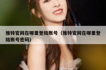 推特官网在哪里登陆账号（推特官网在哪里登陆账号密码）