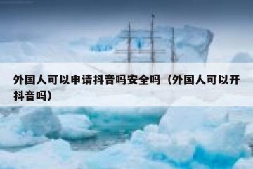 外国人可以申请抖音吗安全吗（外国人可以开抖音吗）
