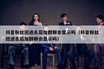 抖音粉丝团进去后加群聊会显示吗（抖音粉丝团进去后加群聊会显示吗）