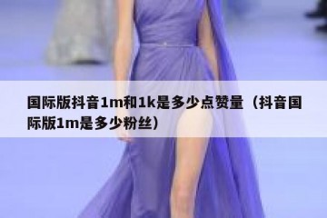 国际版抖音1m和1k是多少点赞量（抖音国际版1m是多少粉丝）
