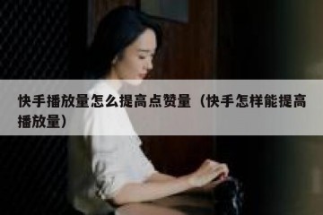 快手播放量怎么提高点赞量（快手怎样能提高播放量）