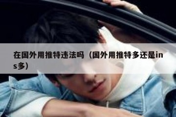 在国外用推特违法吗（国外用推特多还是ins多）