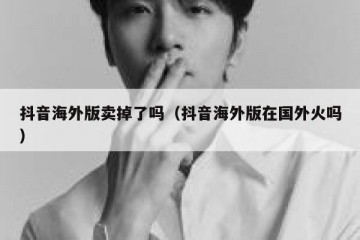 抖音海外版卖掉了吗（抖音海外版在国外火吗）