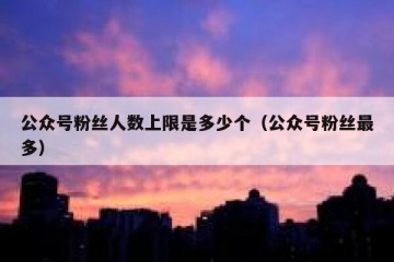 公众号粉丝人数上限是多少个（公众号粉丝最多）