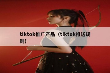tiktok推广产品（tiktok推送规则）