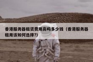 香港服务器租赁费用高吗多少钱（香港服务器租用该如何选择?）