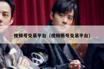 视频号交易平台（视频账号交易平台）