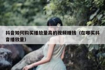 抖音如何购买播放量高的视频赚钱（在哪买抖音播放量）