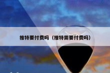 推特要付费吗（推特需要付费吗）