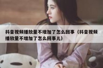 抖音视频播放量不增加了怎么回事（抖音视频播放量不增加了怎么回事儿）